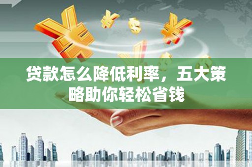 徽州贷款怎么降低利率，五大策略助你轻松省钱