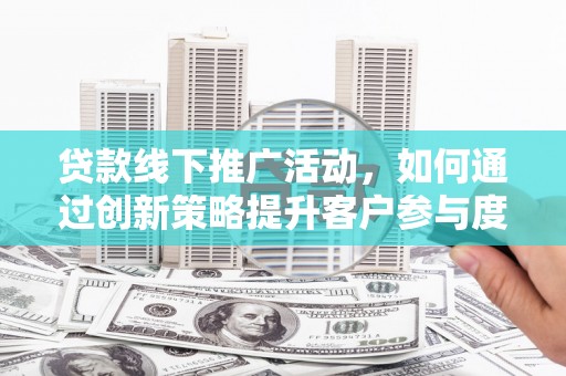 徽州贷款线下推广活动，如何通过创新策略提升客户参与度