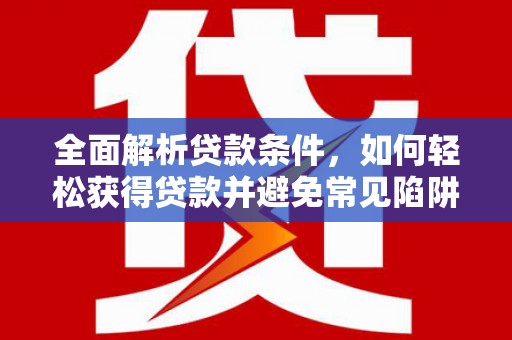 徽州全面解析贷款条件，如何轻松获得贷款并避免常见陷阱