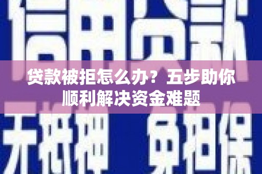 徽州贷款被拒怎么办？五步助你顺利解决资金难题
