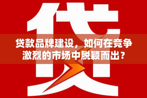 徽州贷款品牌建设，如何在竞争激烈的市场中脱颖而出？