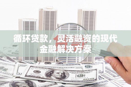 徽州循环贷款，灵活融资的现代金融解决方案