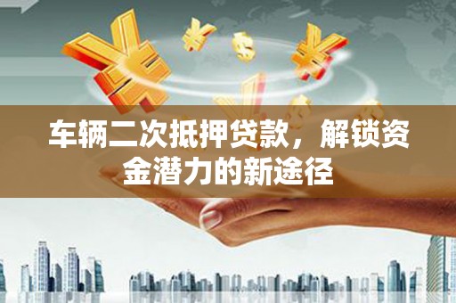 徽州车辆二次抵押贷款，解锁资金潜力的新途径