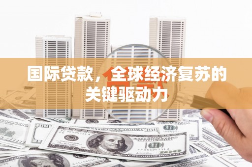 徽州国际贷款，全球经济复苏的关键驱动力