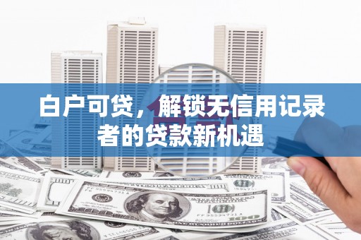 徽州白户可贷，解锁无信用记录者的贷款新机遇
