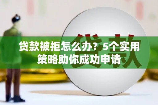 徽州贷款被拒怎么办？5个实用策略助你成功申请