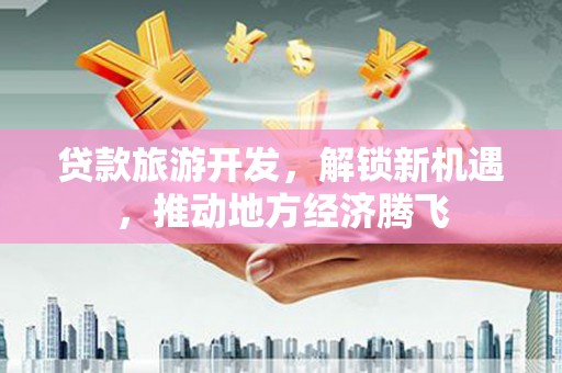 徽州贷款旅游开发，解锁新机遇，推动地方经济腾飞