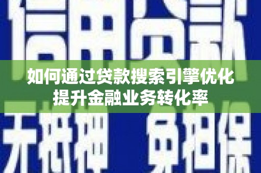 徽州如何通过贷款搜索引擎优化提升金融业务转化率