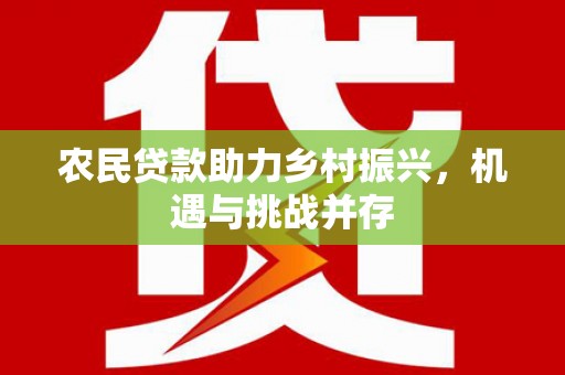 徽州农民贷款助力乡村振兴，机遇与挑战并存