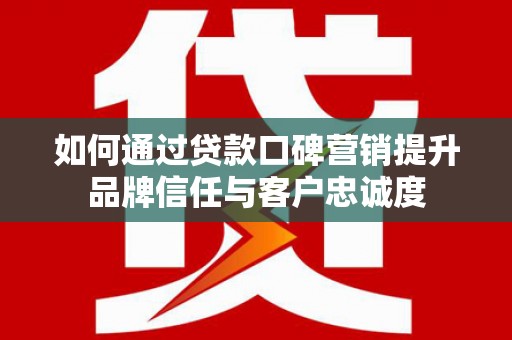 徽州如何通过贷款口碑营销提升品牌信任与客户忠诚度