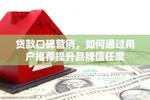 徽州贷款口碑营销，如何通过用户推荐提升品牌信任度
