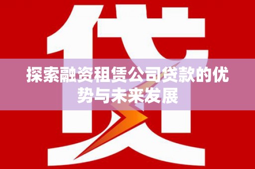 徽州探索融资租赁公司贷款的优势与未来发展