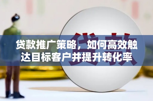 徽州贷款推广策略，如何高效触达目标客户并提升转化率