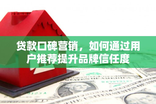 徽州贷款口碑营销，如何通过用户推荐提升品牌信任度