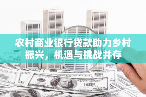 徽州农村商业银行贷款助力乡村振兴，机遇与挑战并存