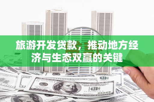 徽州旅游开发贷款，推动地方经济与生态双赢的关键