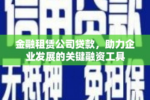 徽州金融租赁公司贷款，助力企业发展的关键融资工具