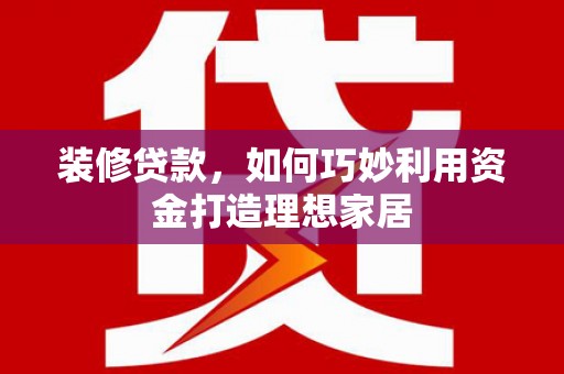 徽州装修贷款，如何巧妙利用资金打造理想家居