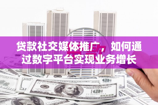 徽州贷款社交媒体推广，如何通过数字平台实现业务增长