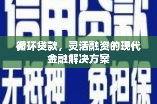徽州循环贷款，灵活融资的现代金融解决方案