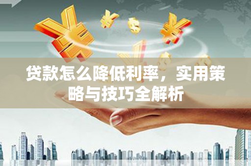 徽州贷款怎么降低利率，实用策略与技巧全解析