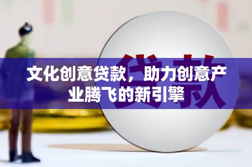 徽州文化创意贷款，助力创意产业腾飞的新引擎