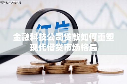 徽州金融科技公司贷款如何重塑现代借贷市场格局