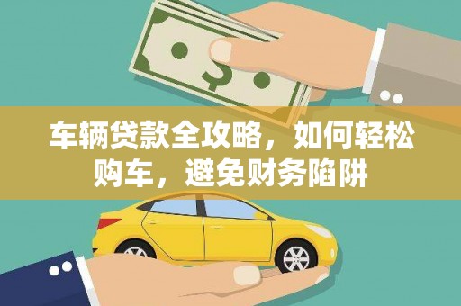 徽州车辆贷款全攻略，如何轻松购车，避免财务陷阱