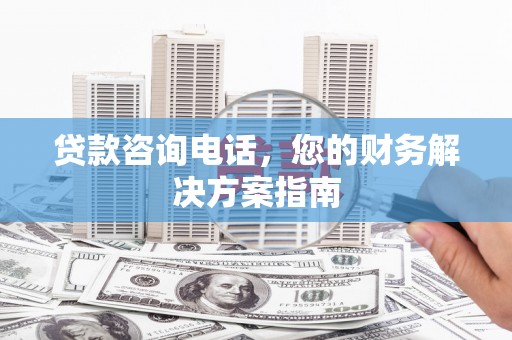 徽州贷款咨询电话，您的财务解决方案指南