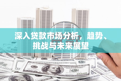 徽州深入贷款市场分析，趋势、挑战与未来展望