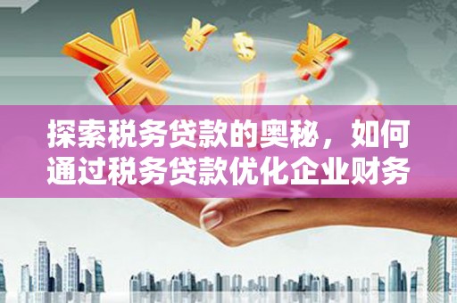 徽州探索税务贷款的奥秘，如何通过税务贷款优化企业财务