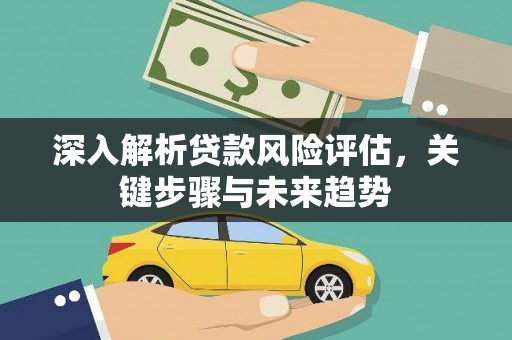徽州深入解析贷款风险评估，关键步骤与未来趋势