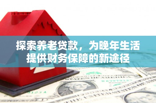 徽州探索养老贷款，为晚年生活提供财务保障的新途径