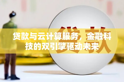 徽州贷款与云计算服务，金融科技的双引擎驱动未来