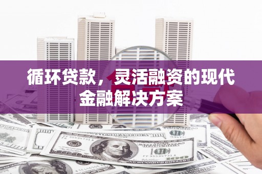徽州循环贷款，灵活融资的现代金融解决方案