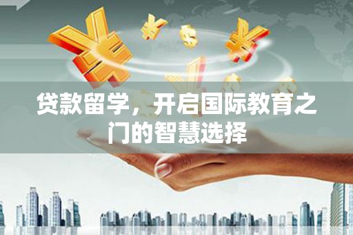 徽州贷款留学，开启国际教育之门的智慧选择