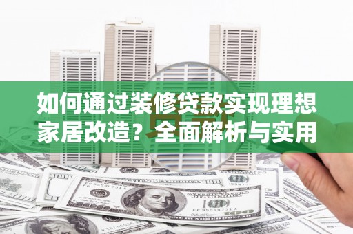 徽州如何通过装修贷款实现理想家居改造？全面解析与实用指南