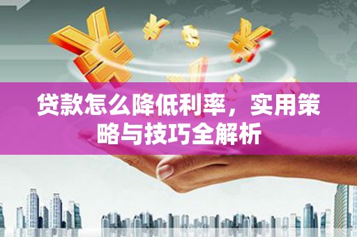 徽州贷款怎么降低利率，实用策略与技巧全解析