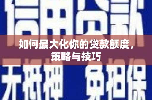 徽州如何最大化你的贷款额度，策略与技巧