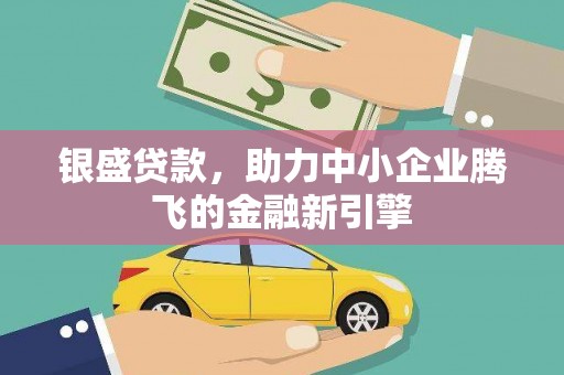 徽州银盛贷款，助力中小企业腾飞的金融新引擎