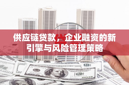 徽州供应链贷款，企业融资的新引擎与风险管理策略