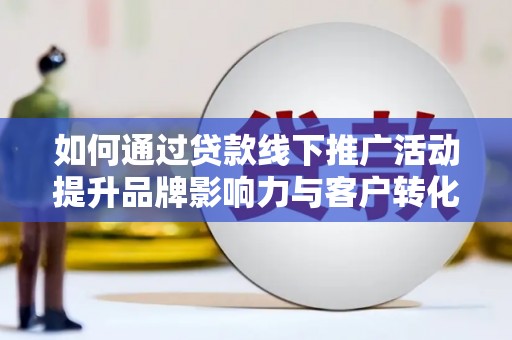 徽州如何通过贷款线下推广活动提升品牌影响力与客户转化率