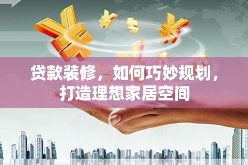 徽州贷款装修，如何巧妙规划，打造理想家居空间
