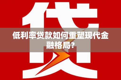 徽州低利率贷款如何重塑现代金融格局？