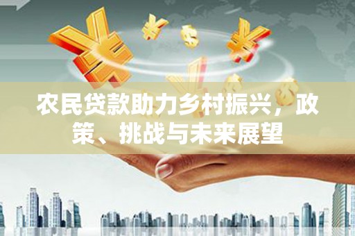 徽州农民贷款助力乡村振兴，政策、挑战与未来展望