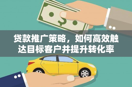 徽州贷款推广策略，如何高效触达目标客户并提升转化率