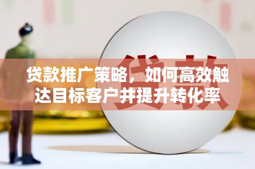徽州贷款推广策略，如何高效触达目标客户并提升转化率