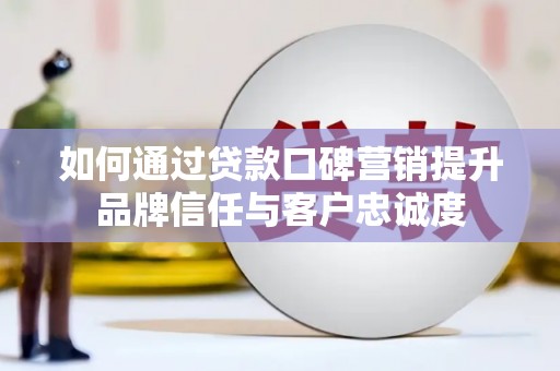 徽州如何通过贷款口碑营销提升品牌信任与客户忠诚度