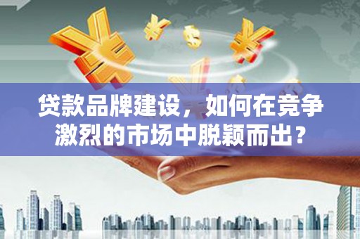 徽州贷款品牌建设，如何在竞争激烈的市场中脱颖而出？