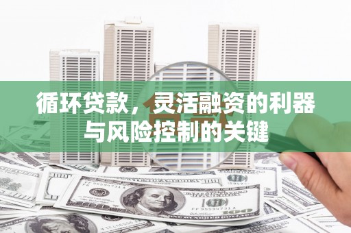 徽州循环贷款，灵活融资的利器与风险控制的关键